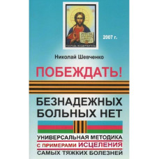 Перемагати! Безнадійних хворих немає. Універсальна методика з прикладами зцілення найтяжчих хвороб. Шевченко Перемагати! Безнадійних хворих немає. Універсальна методика з прикладами зцілення найтяжчих хвороб. Шевченко