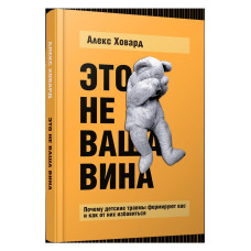 Это не ваша вина: Почему детские травмы формируют вас и как от них избавиться. Ховард  А.