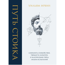 Путь стоика. Сохранить спокойствие, твердость характера и благоразумие перед лицом испытаний. Ирвин У.