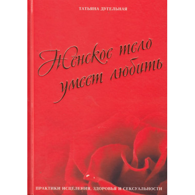 Жіноче тіло вміє кохати. Практики лікування, здоров'я та сексуальності. Дугельна Т.