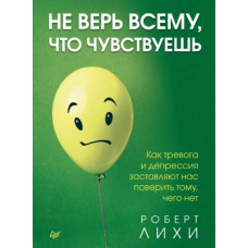 Не Вір Усьому, Що Відчуваєш. Як Тривога Та Депресія Змушують Нас Повірити Тому, Чого Немає. Ліхі Р. Не Вір Усьому, Що Відчуваєш. Як Тривога Та Депресія Змушують Нас Повірити Тому, Чого Немає. Ліхі Р.