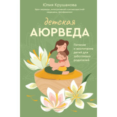 Детская аюрведа. Питание и воспитание детей для заботливых родителей. Крушанова Ю.