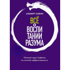 Всё о воспитании разума. Принципы личной эффективности для счастливой жизни. Сафин А.