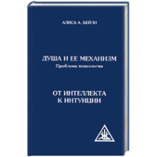 Душа и ее механизм. Проблема психологии. От интеллекта к интуиции.  Алиса Анн Бейли