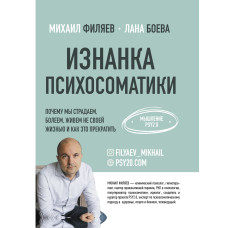 Изнанка психосоматики. Почему мы страдаем, болеем, живём не своей жизнью и как это прекратить. Филяев М., Боева Л.