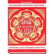 Метафизика женского здоровья. Начни исцеление с себя. Практика сексуальной культуры. Дугельная Т.