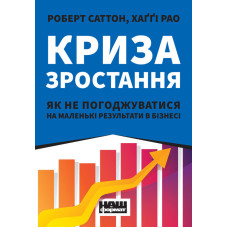 Криза зростання. Як не погоджуватися на маленькі результати в бізнесі. Саттон Р., Рао Х.