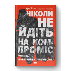 Ніколи не йдіть на компроміс. Техніка ефективних переговорів. Восс К., Рез Т. Ніколи не йдіть на компроміс. Техніка ефективних переговорів. Восс К., Рез Т.