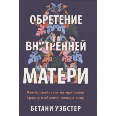 Набуття внутрішньої матері. Як опрацювати материнську травму і знайти особисту силу. Уебстер Б. Набуття внутрішньої матері. Як опрацювати материнську травму і знайти особисту силу. Уебстер Б.