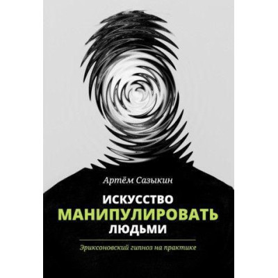 Мистецтво маніпулювати людьми. Еріксоновський гіпноз на практиці. Сазикін А.