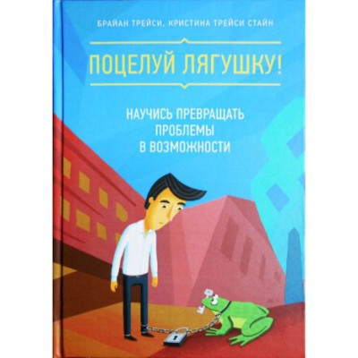 Поцелуй лягушку! Научись превращать проблемы в возможности. Трейси Б.