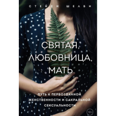 Свята, коханка, мати. Шлях до первозданної жіночності та сакральної сексуальності. Шелбі С. Свята, коханка, мати. Шлях до первозданної жіночності та сакральної сексуальності. Шелбі С.