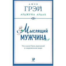 Мыслящий мужчина. Что значит быть мужчиной в современном мире. Грэй Дж., Ардах А.