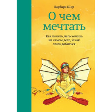 О чем мечтать. Как понять, чего хочешь на самом деле, и как этого добиться. Шер Б. О чем мечтать. Как понять, чего хочешь на самом деле, и как этого добиться. Шер Б.