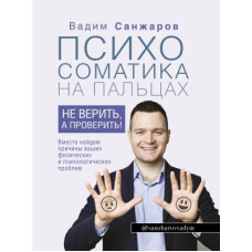 Психосоматика на пальцях. Не вірити, а перевірити! Санжаров В. Психосоматика на пальцях. Не вірити, а перевірити! Санжаров В.