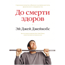 До смерти здоров. Результат исследования основных идей о здоровом образе жизни. Эй Джей Джейкобс