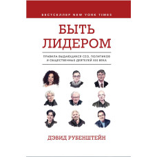 Быть лидером. Правила выдающихся СЕО, политиков и общественных деятелей XXI века. Рубенштейн Д.