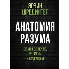 Анатомия разума. Об интеллекте, религии и будущем. Шредингер Э.
