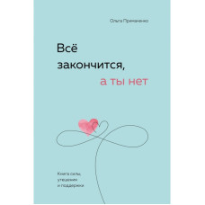 Всё закончится, а ты нет. Книга силы, утешения и поддержки. Примаченко О.