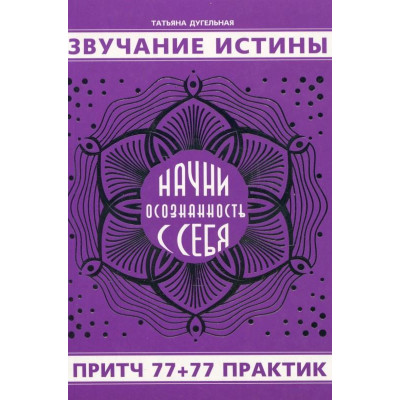 Звучание истины. Начни осознанность с себя. Притч 77+77 практик. Дугельная Т.