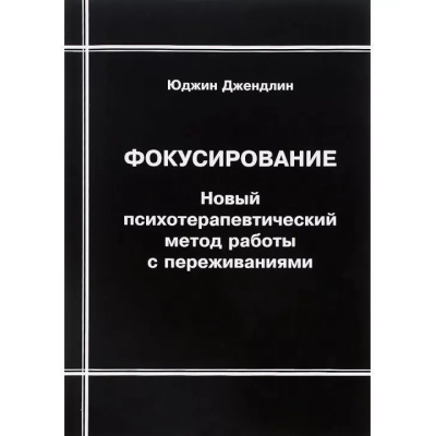 Фокусування. Новий психотерапевтичний метод роботи із переживаннями. Джендлін Ю.