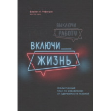 Выключи работу, включи жизнь. Реалистичный план по избавлению от одержимости работой. Робинсон Б.