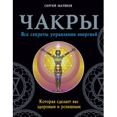 Чакры. Все секреты управления энергией, которая сделает вас здоровым и успешным. Матвеев С.