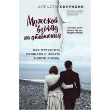 Мужской взгляд на отношения. Как отпустить прошлое и начать новую жизнь. Скурихин А. Мужской взгляд на отношения. Как отпустить прошлое и начать новую жизнь. Скурихин А.