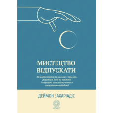 Мистецтво відпускати. Як відпустити те, що вас стримує, рухатися далі по життю і нарешті насолоджуватися емоційною свободою! Захаріадіс Д. Мистецтво відпускати. Як відпустити те, що вас стримує, рухатися далі по життю і нарешті насолоджуватися емоційною свободою! Захаріадіс Д.