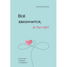 Всё закончится, а ты нет. Книга силы, утешения и поддержки. Примаченко О.