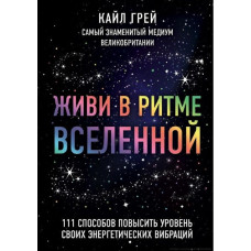 Живи в ритме Вселенной. 111 способов повысить уровень своих энергетических вибраций. Грей К.